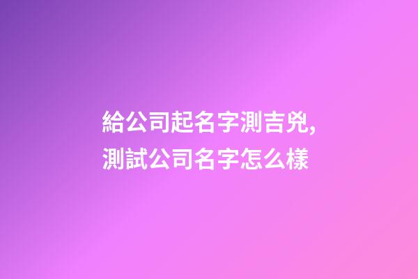 給公司起名字測吉兇,測試公司名字怎么樣-第1張-公司起名-玄機派