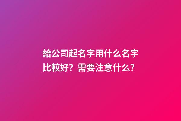 給公司起名字用什么名字比較好？需要注意什么？-第1張-公司起名-玄機派