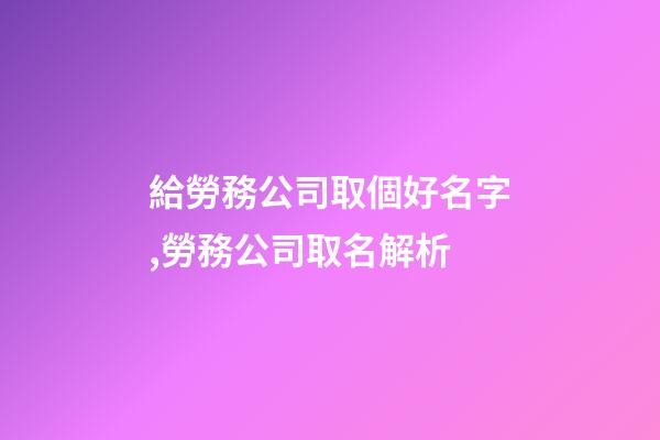 給勞務公司取個好名字,勞務公司取名解析-第1張-公司起名-玄機派