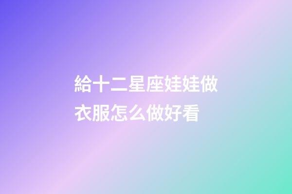 給十二星座娃娃做衣服怎么做好看-第1張-星座運勢-玄機派