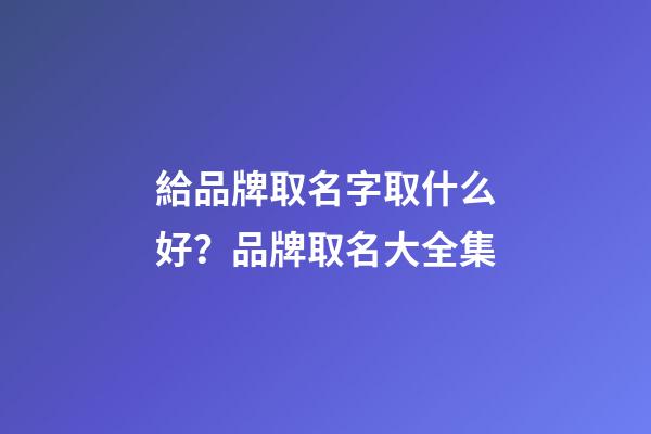 給品牌取名字取什么好？品牌取名大全集-第1張-商標起名-玄機派