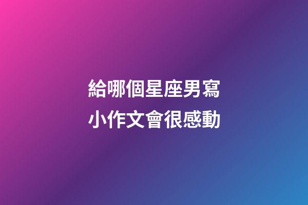 給哪個星座男寫小作文會很感動-第1張-星座運勢-玄機派