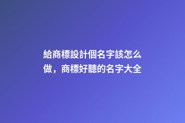給商標設計個名字該怎么做，商標好聽的名字大全-第1張-商標起名-玄機派