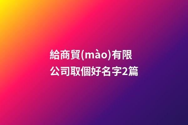 給商貿(mào)有限公司取個好名字2篇-第1張-公司起名-玄機派