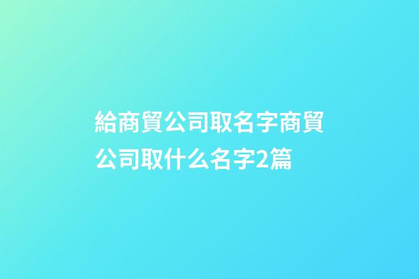給商貿公司取名字商貿公司取什么名字2篇-第1張-公司起名-玄機派