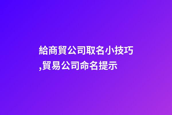 給商貿公司取名小技巧,貿易公司命名提示-第1張-公司起名-玄機派