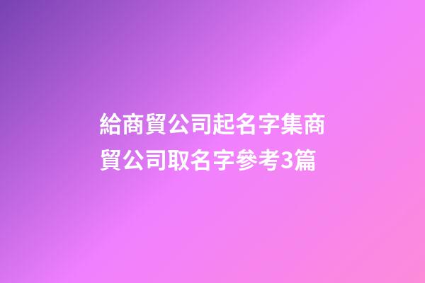 給商貿公司起名字集商貿公司取名字參考3篇-第1張-公司起名-玄機派