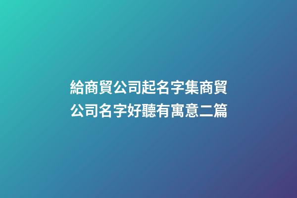 給商貿公司起名字集商貿公司名字好聽有寓意二篇-第1張-公司起名-玄機派