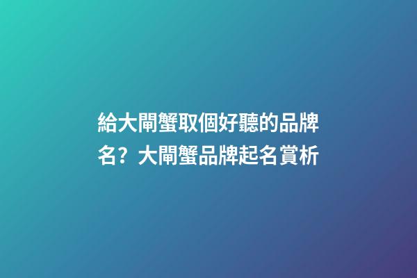 給大閘蟹取個好聽的品牌名？大閘蟹品牌起名賞析-第1張-商標起名-玄機派