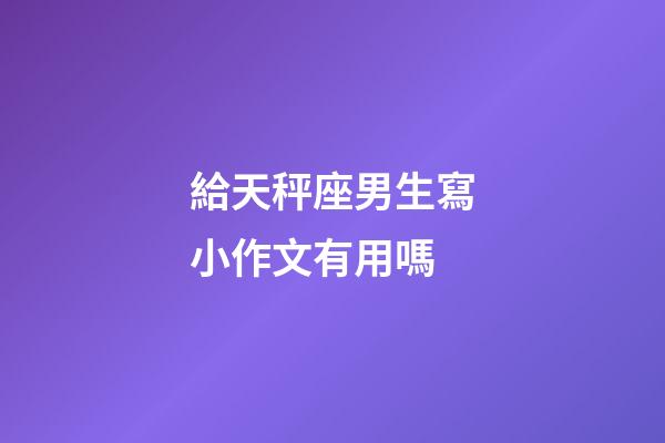給天秤座男生寫小作文有用嗎-第1張-星座運勢-玄機派
