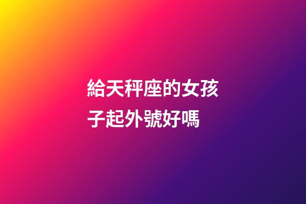 給天秤座的女孩子起外號好嗎-第1張-星座運勢-玄機派