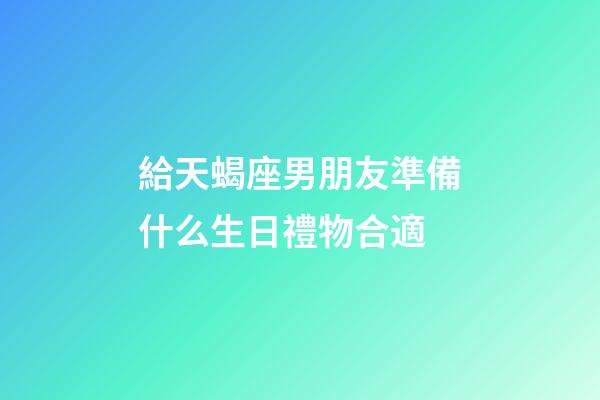 給天蝎座男朋友準備什么生日禮物合適-第1張-星座運勢-玄機派