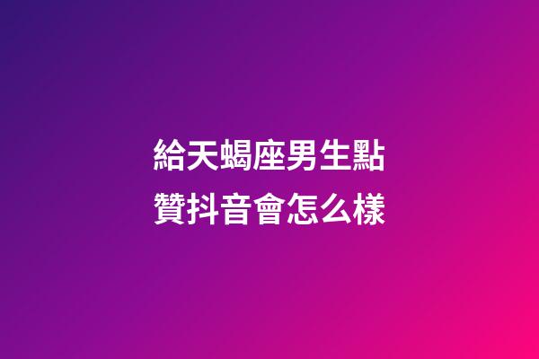 給天蝎座男生點贊抖音會怎么樣-第1張-星座運勢-玄機派