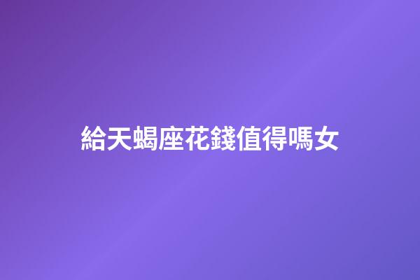 給天蝎座花錢值得嗎女-第1張-星座運勢-玄機派