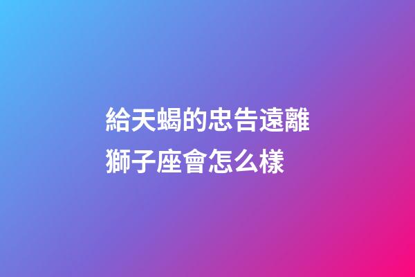 給天蝎的忠告遠離獅子座會怎么樣-第1張-星座運勢-玄機派