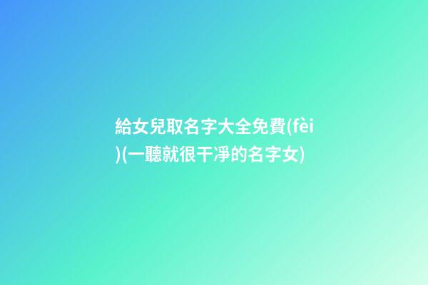 給女兒取名字大全免費(fèi)(一聽就很干凈的名字女)