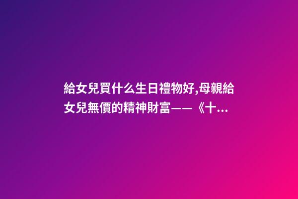 給女兒買什么生日禮物好,母親給女兒無價的精神財富——《十二份生日禮物》-第1張-觀點-玄機派