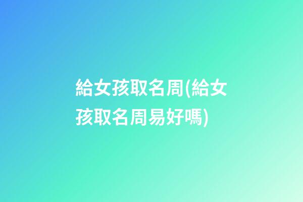 給女孩取名周(給女孩取名周易好嗎)