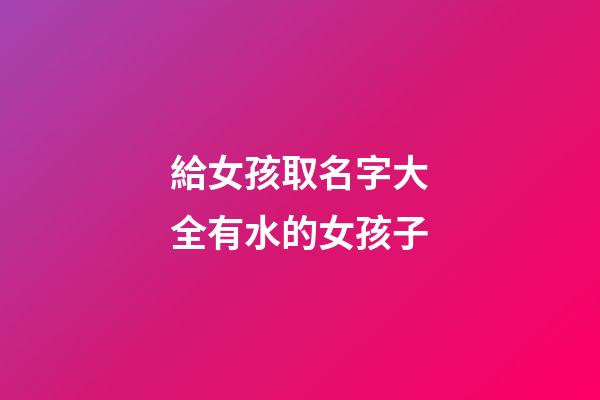 給女孩取名字大全有水的女孩子