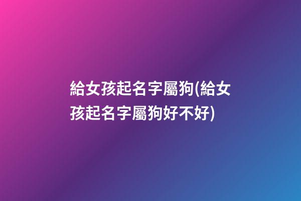 給女孩起名字屬狗(給女孩起名字屬狗好不好)