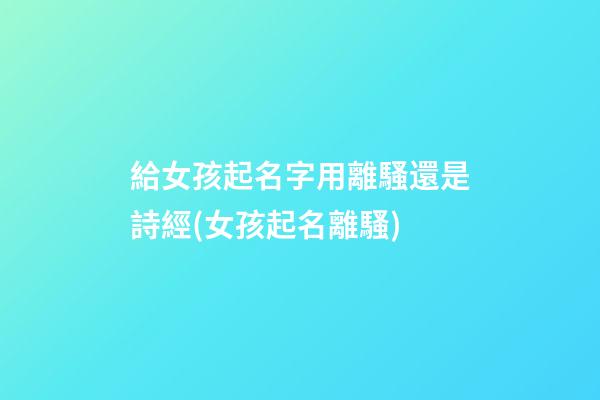 給女孩起名字用離騷還是詩經(女孩起名離騷)