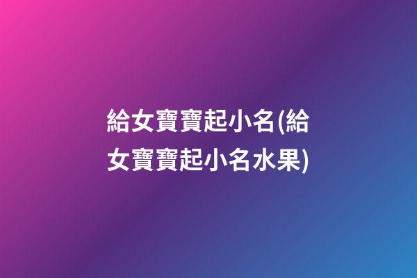 給女寶寶起小名(給女寶寶起小名水果)