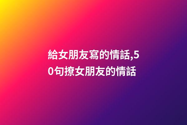 給女朋友寫的情話,50句撩女朋友的情話-第1張-觀點(diǎn)-玄機(jī)派
