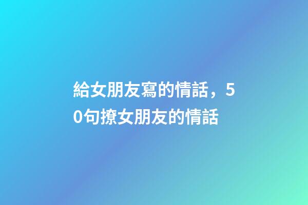 給女朋友寫的情話，50句撩女朋友的情話-第1張-觀點(diǎn)-玄機(jī)派