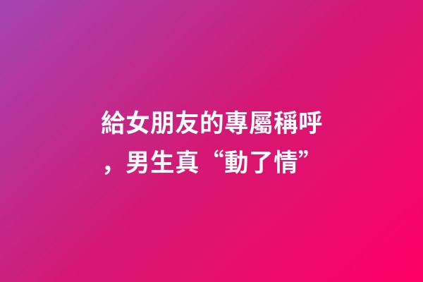 給女朋友的專屬稱呼，男生真“動了情”-第1張-觀點-玄機派