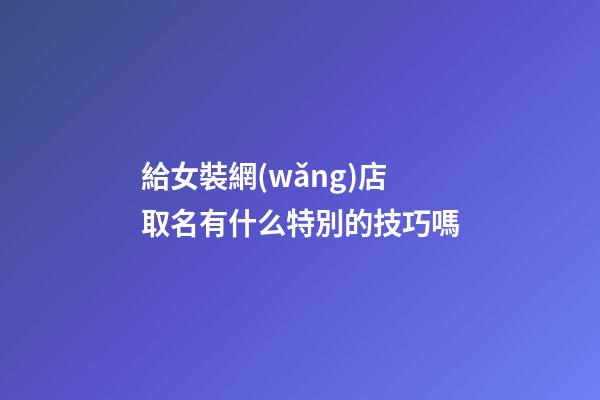 給女裝網(wǎng)店取名有什么特別的技巧嗎-第1張-店鋪起名-玄機(jī)派