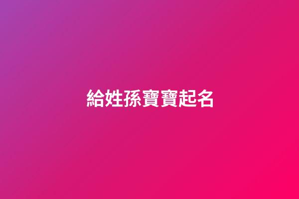 給姓孫寶寶起名(給姓孫寶寶起名字)-第1張-寶寶起名-玄機派