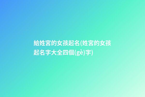 給姓宮的女孩起名(姓宮的女孩起名字大全四個(gè)字)