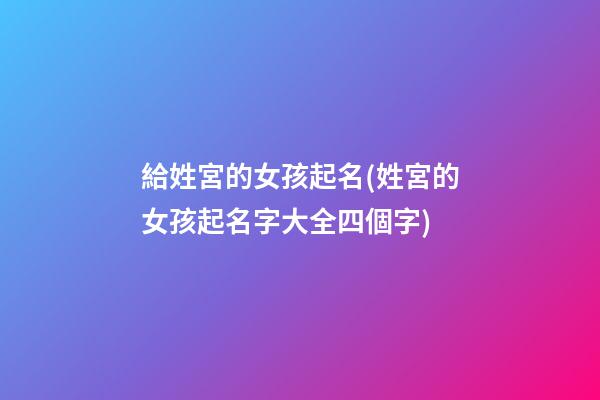 給姓宮的女孩起名(姓宮的女孩起名字大全四個字)