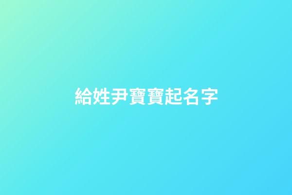 給姓尹寶寶起名字(給姓尹寶寶起名字大全)-第1張-寶寶起名-玄機派