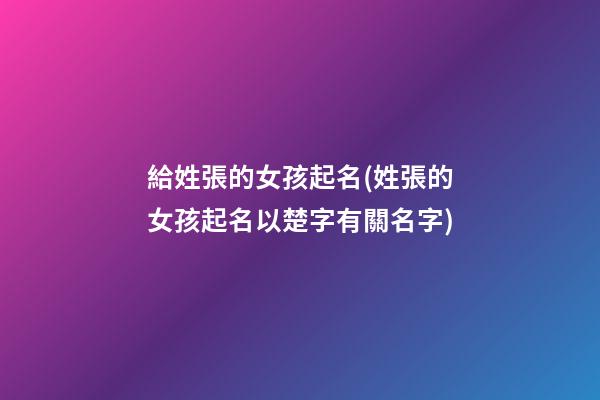 給姓張的女孩起名(姓張的女孩起名以楚字有關名字)