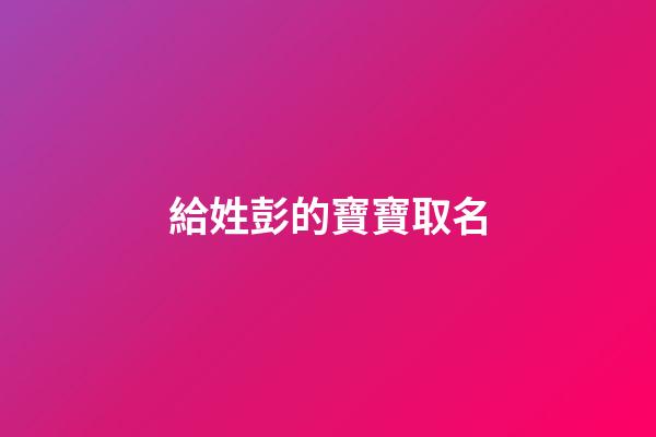 給姓彭的寶寶取名(給姓彭的寶寶取名怎么取)-第1張-寶寶起名-玄機派