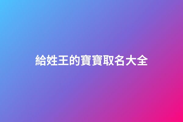 給姓王的寶寶取名大全(給姓王的寶寶起名字)-第1張-寶寶起名-玄機派