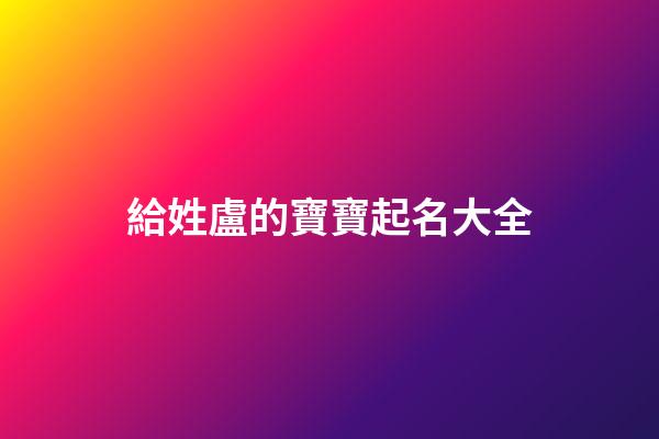給姓盧的寶寶起名大全(盧姓起什么名字好聽)-第1張-寶寶起名-玄機派