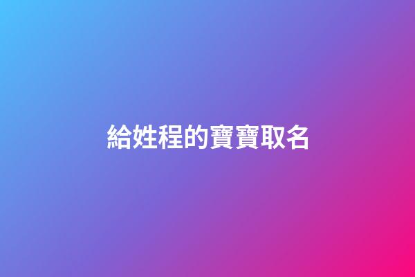 給姓程的寶寶取名(給姓程的寶寶取名怎么取)-第1張-寶寶起名-玄機派