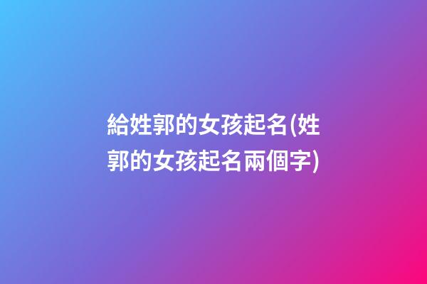 給姓郭的女孩起名(姓郭的女孩起名兩個字)