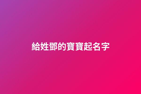 給姓鄧的寶寶起名字(寶寶姓鄧起名大全2023)-第1張-寶寶起名-玄機派