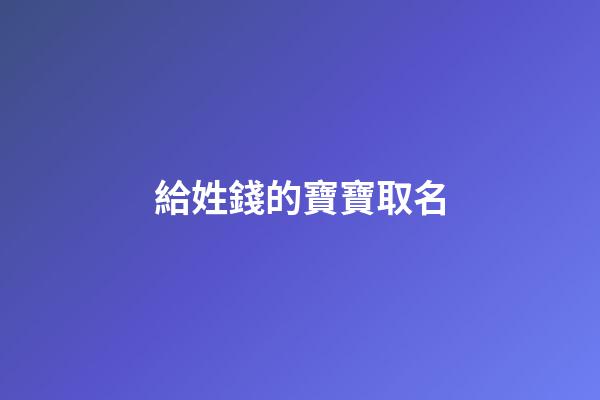 給姓錢的寶寶取名(姓錢取什么小名好聽)-第1張-寶寶起名-玄機派