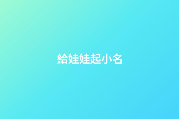 給娃娃起小名(給娃起個小名什么好呀)-第1張-寶寶起名-玄機派