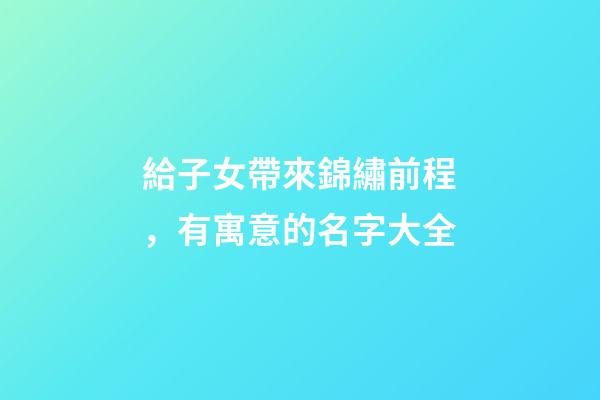 給子女帶來錦繡前程，有寓意的名字大全