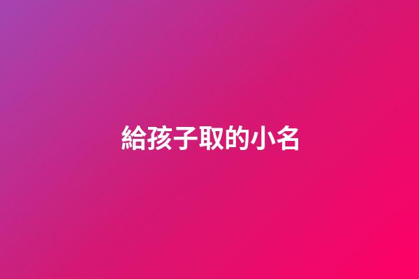 給孩子取的小名(給孩子起的小名)-第1張-寶寶起名-玄機派