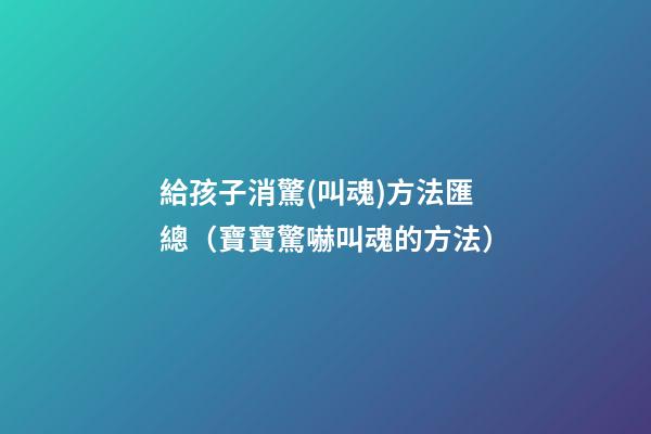 ?給孩子消驚(叫魂)方法匯總（寶寶驚嚇叫魂的方法?）