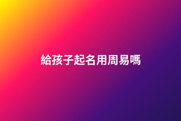 給孩子起名用周易嗎