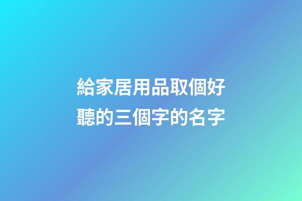 給家居用品取個好聽的三個字的名字-第1張-公司起名-玄機派