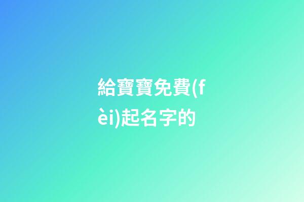 給寶寶免費(fèi)起名字的(給寶寶免費(fèi)起名字的網(wǎng)站)-第1張-寶寶起名-玄機(jī)派