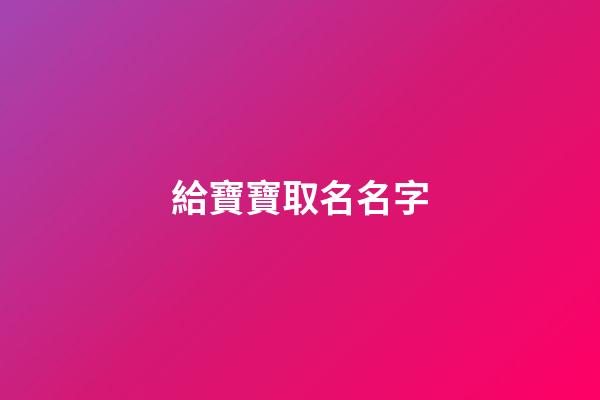 給寶寶取名名字(給寶寶取名名字要金好嗎)-第1張-寶寶起名-玄機派